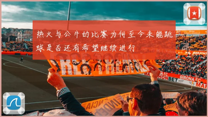 热火与公牛的比赛为何至今未能跳球是否还有希望继续进行