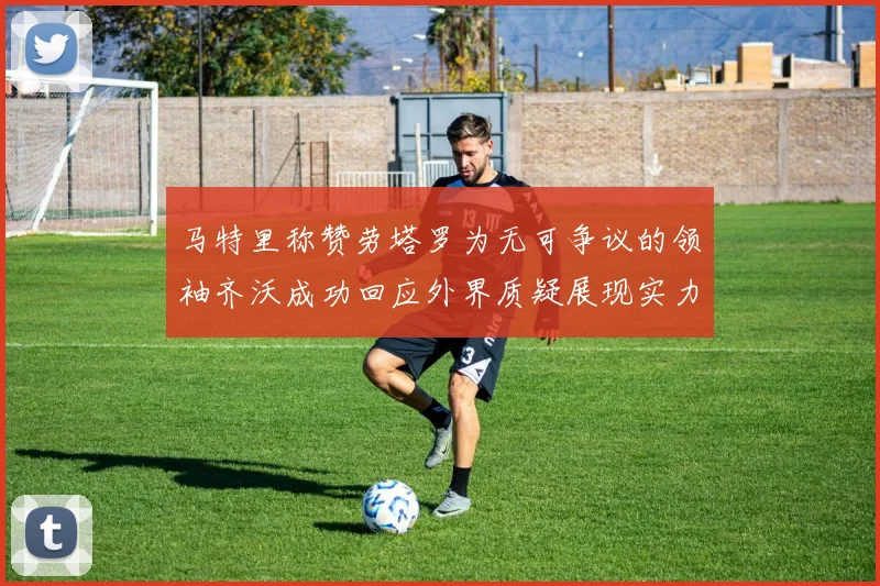 马特里称赞劳塔罗为无可争议的领袖齐沃成功回应外界质疑展现实力