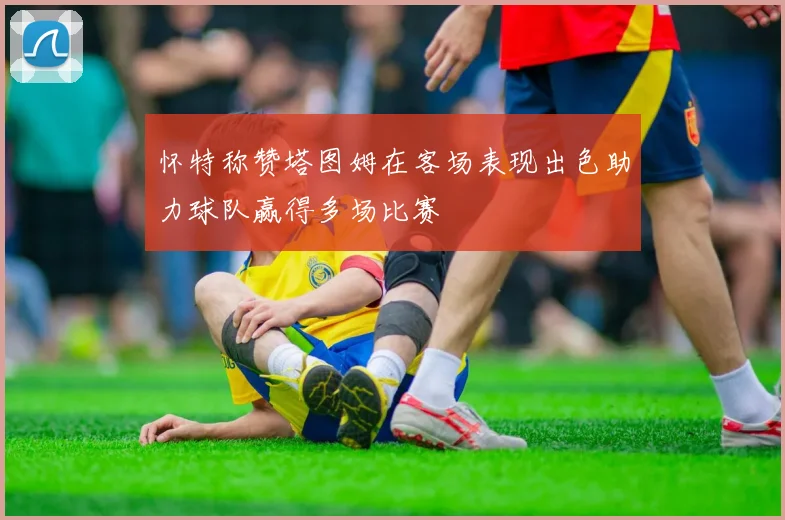 怀特称赞塔图姆在客场表现出色助力球队赢得多场比赛