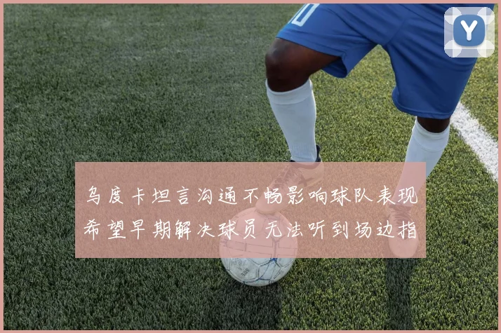 乌度卡坦言沟通不畅影响球队表现希望早期解决球员无法听到场边指令