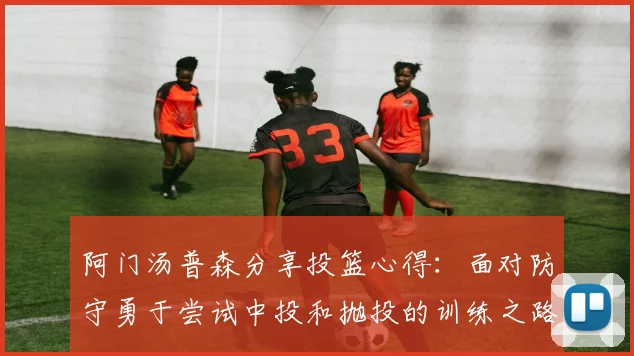 阿门汤普森分享投篮心得：面对防守勇于尝试中投和抛投的训练之路
