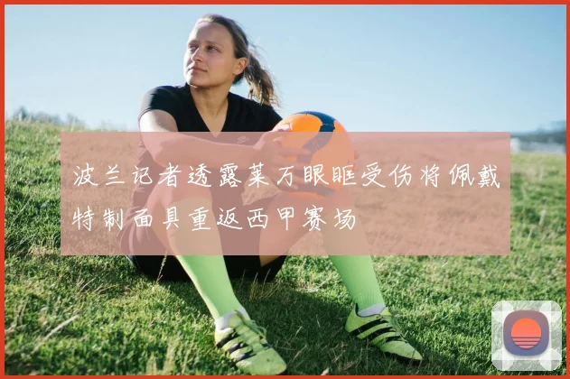 波兰记者透露莱万眼眶受伤将佩戴特制面具重返西甲赛场