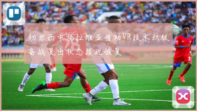 切尔西中场拉维亚借助VR技术积极备战复出状态接近恢复