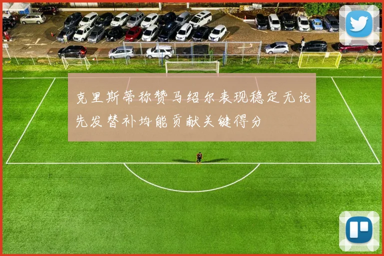 克里斯蒂称赞马绍尔表现稳定无论先发替补均能贡献关键得分