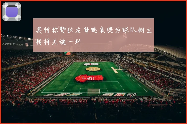 奥特称赞狄龙每晚表现为球队树立榜样关键一环