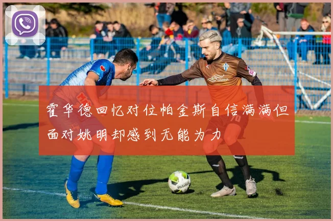 霍华德回忆对位帕金斯自信满满但面对姚明却感到无能为力