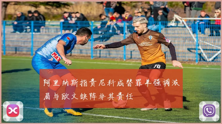 阿里纳斯指责尼科成替罪羊强调浓眉与欧文缺阵非其责任