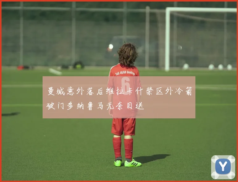 曼城意外落后维拉卡什禁区外冷箭破门多纳鲁马无奈目送