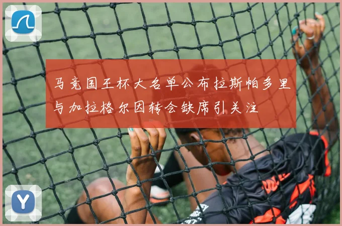 马竞国王杯大名单公布拉斯帕多里与加拉格尔因转会缺席引关注