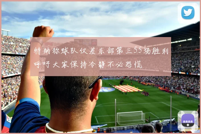 特纳称球队仅差东部第三55场胜利呼吁大家保持冷静不必恐慌