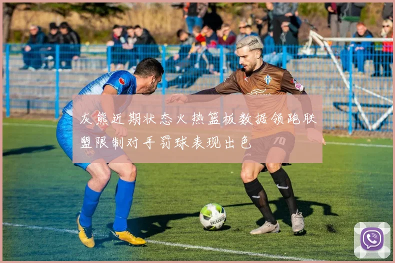 灰熊近期状态火热篮板数据领跑联盟限制对手罚球表现出色