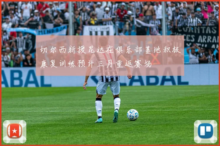 切尔西新援昆达在俱乐部基地积极康复训练预计三月重返赛场