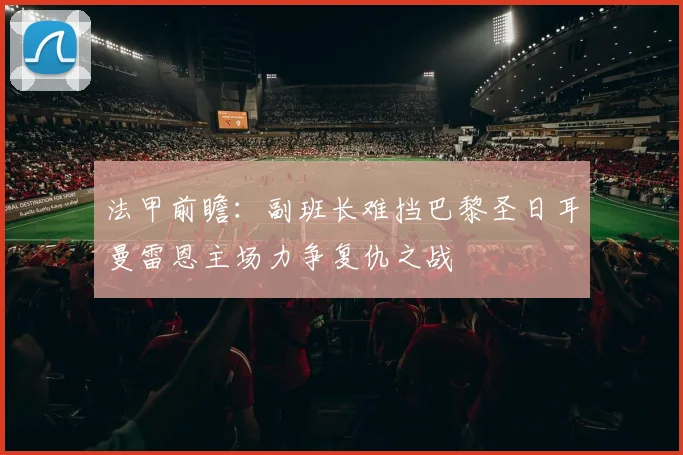 法甲前瞻：副班长难挡巴黎圣日耳曼雷恩主场力争复仇之战