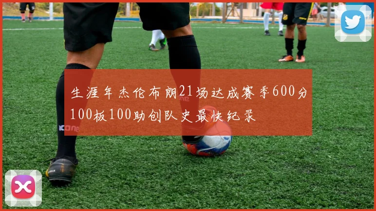 生涯年杰伦布朗21场达成赛季600分100板100助创队史最快纪录