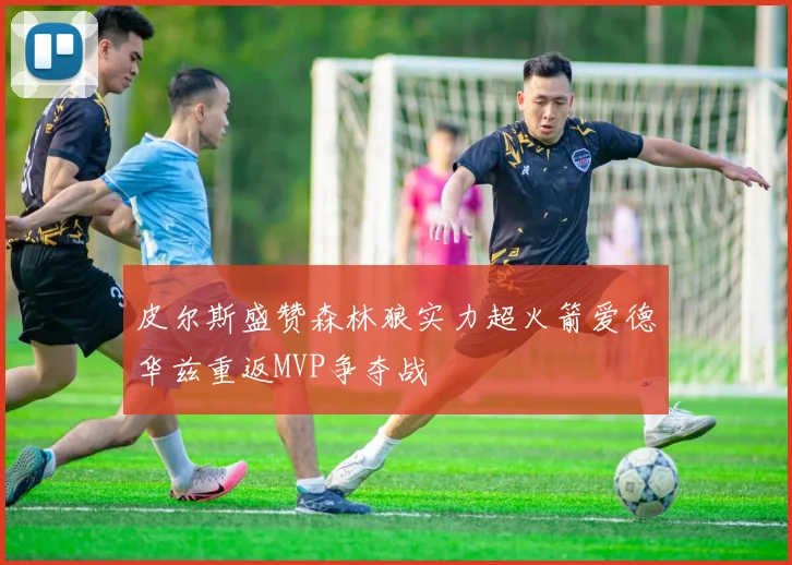 皮尔斯盛赞森林狼实力超火箭爱德华兹重返MVP争夺战