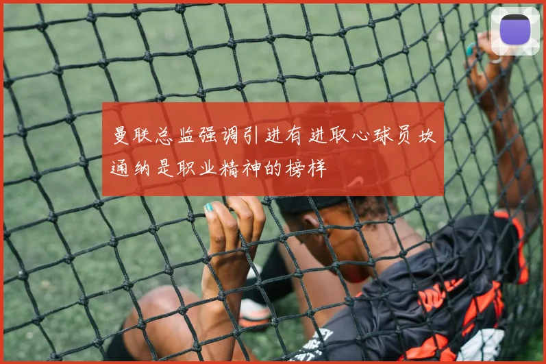 曼联总监强调引进有进取心球员坎通纳是职业精神的榜样