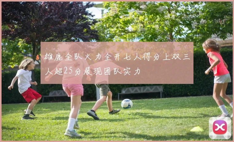 雄鹿全队火力全开七人得分上双三人超25分展现团队实力