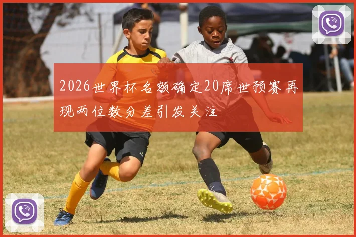 2026世界杯名额确定20席世预赛再现两位数分差引发关注