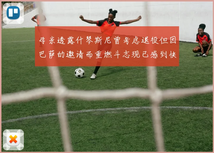母亲透露什琴斯尼曾考虑退役但因巴萨的邀请而重燃斗志现已感到快乐