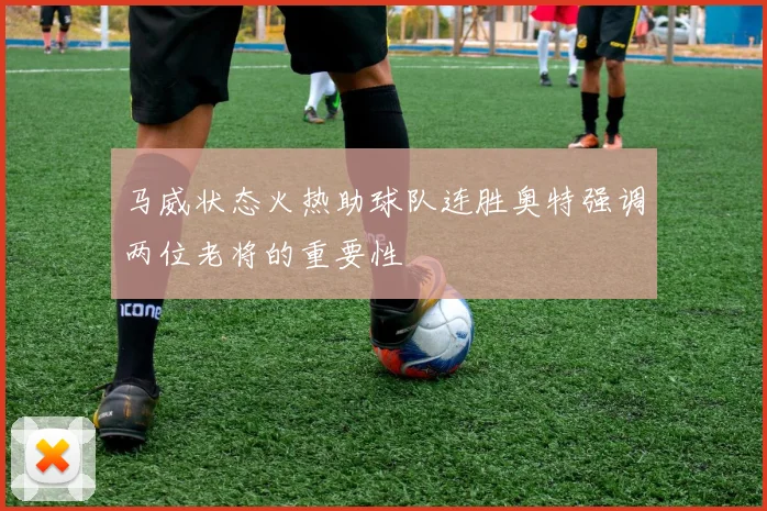 马威状态火热助球队连胜奥特强调两位老将的重要性
