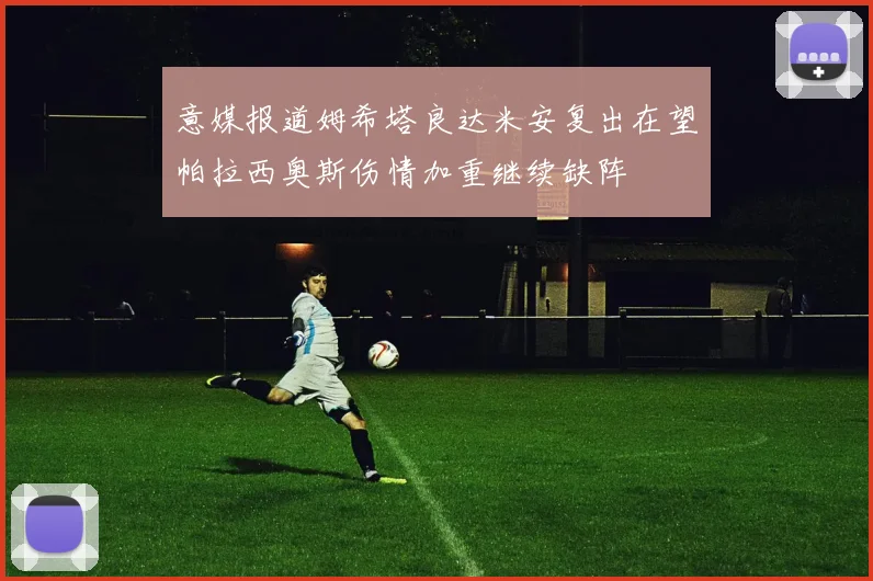 意媒报道姆希塔良达米安复出在望帕拉西奥斯伤情加重继续缺阵