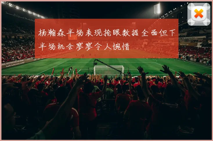 杨瀚森半场表现抢眼数据全面但下半场机会寥寥令人惋惜