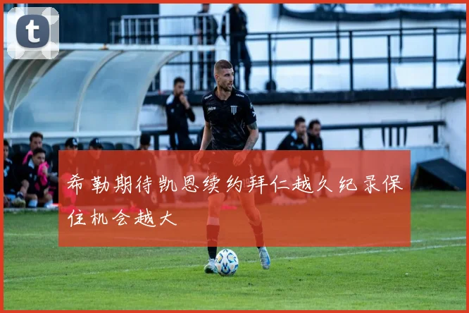 希勒期待凯恩续约拜仁越久纪录保住机会越大
