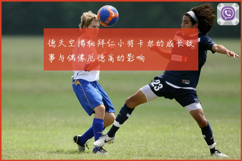 德天空揭秘拜仁小将卡尔的成长故事与偶像厄德高的影响