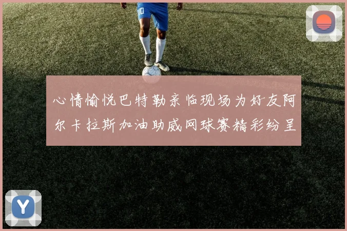 心情愉悦巴特勒亲临现场为好友阿尔卡拉斯加油助威网球赛精彩纷呈