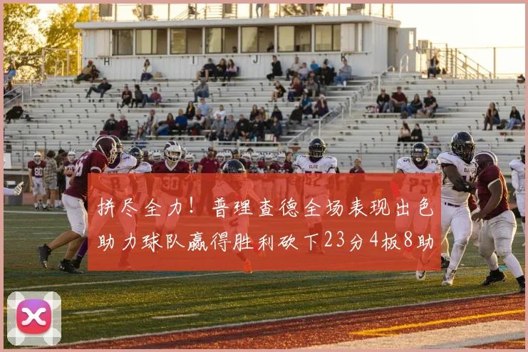 拼尽全力！普理查德全场表现出色助力球队赢得胜利砍下23分4板8助2断三分命中率高达43