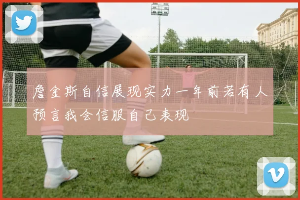 詹金斯自信展现实力一年前若有人预言我会信服自己表现